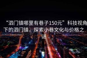“泗門(mén)鎮(zhèn)哪里有巷子150元”科技視角下的泗門(mén)鎮(zhèn)，探索小巷文化與價(jià)格之謎
