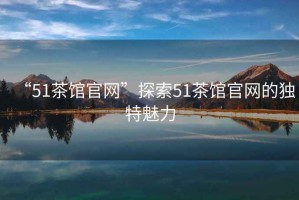 “51茶館官網(wǎng)”探索51茶館官網(wǎng)的獨特魅力