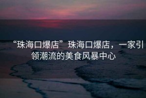 “珠海口爆店”珠?？诒?，一家引領(lǐng)潮流的美食風(fēng)暴中心