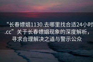 “長春嫖娼1130.去哪里找合適24小時(shí).cc”關(guān)于長春嫖娼現(xiàn)象的深度解析，尋求合理解決之道與警示公眾