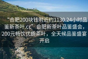 “合肥200塊錢附近約1130.24小時(shí)品鑒新茶葉.cc”合肥新茶葉品鑒盛會(huì)，200元暢飲優(yōu)質(zhì)茶葉，全天候品鑒盛宴開啟