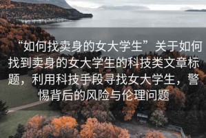 “如何找賣身的女大學(xué)生”關(guān)于如何找到賣身的女大學(xué)生的科技類文章標(biāo)題，利用科技手段尋找女大學(xué)生，警惕背后的風(fēng)險與倫理問題