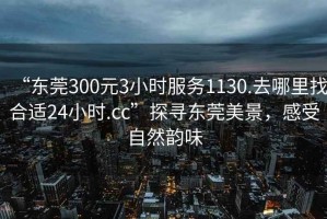 “東莞300元3小時服務1130.去哪里找合適24小時.cc”探尋東莞美景，感受自然韻味