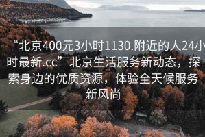 “北京400元3小時1130.附近的人24小時最新.cc”北京生活服務(wù)新動態(tài)，探索身邊的優(yōu)質(zhì)資源，體驗全天候服務(wù)新風(fēng)尚