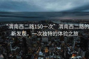 “渭南西二路150一次”渭南西二路的新發(fā)現(xiàn)，一次獨(dú)特的體驗(yàn)之旅