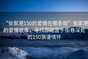 “張家港150的愛情在哪條街”張家港的愛情故事，尋找那隱匿于街巷深處的150浪漫情懷