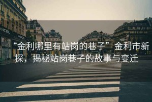 “金利哪里有站崗的巷子”金利市新探，揭秘站崗巷子的故事與變遷