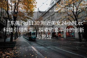 “東莞約p1130.附近美女24小時(shí).cc”科技引領(lǐng)東莞，探索約會(huì)平臺(tái)的創(chuàng)新與挑戰(zhàn)