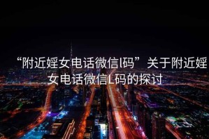 “附近婬女電話微信l碼”關(guān)于附近婬女電話微信L碼的探討