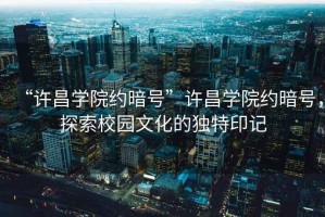 “許昌學(xué)院約暗號”許昌學(xué)院約暗號，探索校園文化的獨(dú)特印記