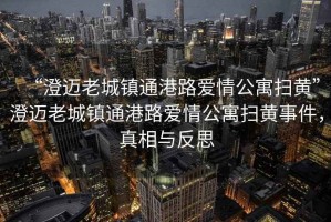 “澄邁老城鎮(zhèn)通港路愛情公寓掃黃”澄邁老城鎮(zhèn)通港路愛情公寓掃黃事件，真相與反思