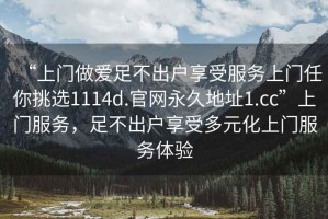 “上門做愛足不出戶享受服務(wù)上門任你挑選1114d.官網(wǎng)永久地址1.cc”上門服務(wù)，足不出戶享受多元化上門服務(wù)體驗