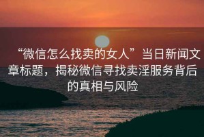 “微信怎么找賣的女人”當日新聞文章標題，揭秘微信尋找賣淫服務背后的真相與風險