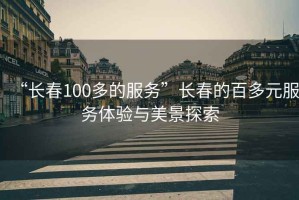 “長春100多的服務(wù)”長春的百多元服務(wù)體驗與美景探索