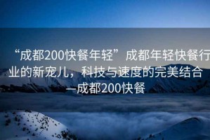 “成都200快餐年輕”成都年輕快餐行業(yè)的新寵兒，科技與速度的完美結(jié)合—成都200快餐