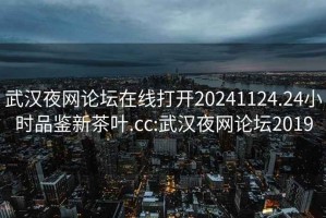 武漢夜網(wǎng)論壇在線打開20241124.24小時(shí)品鑒新茶葉.cc:武漢夜網(wǎng)論壇2019