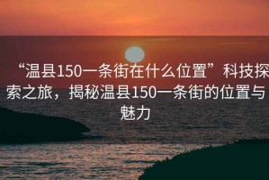 “溫縣150一條街在什么位置”科技探索之旅，揭秘溫縣150一條街的位置與魅力