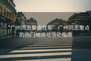 “廣州同志聚點在那”廣州同志聚點的熱門地點與活動指南