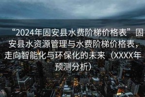 “2024年固安縣水費階梯價格表”固安縣水資源管理與水費階梯價格表，走向智能化與環(huán)?；奈磥恚╔XXX年預測分析）
