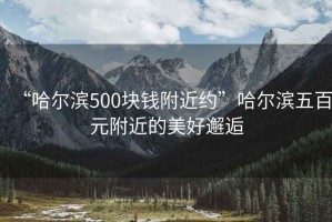 “哈爾濱500塊錢附近約”哈爾濱五百元附近的美好邂逅