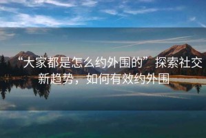 “大家都是怎么約外圍的”探索社交新趨勢(shì)，如何有效約外圍