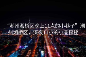 “潮州湘橋區(qū)晚上11點的小巷子”潮州湘橋區(qū)，深夜11點的小巷探秘