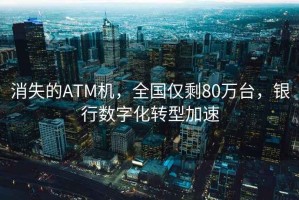 消失的ATM機(jī)，全國(guó)僅剩80萬(wàn)臺(tái)，銀行數(shù)字化轉(zhuǎn)型加速