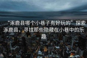 “涿鹿縣哪個小巷子有好玩的”探索涿鹿縣，尋找那些隱藏在小巷中的樂趣