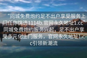 “同城免費(fèi)炮約足不出戶享受服務(wù)上門任你挑選1114b.官網(wǎng)永久地址1.cc”同城免費(fèi)炮約服務(wù)興起，足不出戶享受多元化上門服務(wù)，官網(wǎng)永久地址1.cc引領(lǐng)新潮流