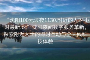“沈陽100元過夜1130.附近的人24小時最新.cc”沈陽夜間數(shù)字服務(wù)革新，探索附近人士的即時互動與全天候科技體驗