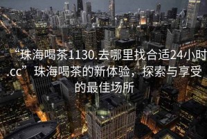 “珠海喝茶1130.去哪里找合適24小時(shí).cc”珠海喝茶的新體驗(yàn)，探索與享受的最佳場所