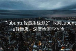 “l(fā)ubuntu輕量版檢測2”探索Lubuntu輕量版，深度檢測與體驗(yàn)