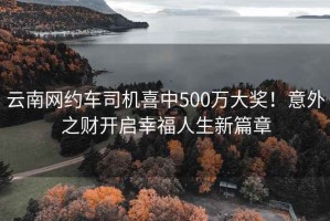 云南網(wǎng)約車司機喜中500萬大獎！意外之財開啟幸福人生新篇章