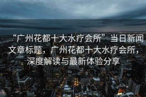 “廣州花都十大水療會(huì)所”當(dāng)日新聞文章標(biāo)題，廣州花都十大水療會(huì)所，深度解讀與最新體驗(yàn)分享