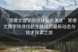 “常德文理學院找妹最新消息”常德文理學院尋找新生妹妹的最新動態(tài)與技術探索之旅