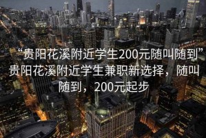 “貴陽花溪附近學(xué)生200元隨叫隨到”貴陽花溪附近學(xué)生兼職新選擇，隨叫隨到，200元起步