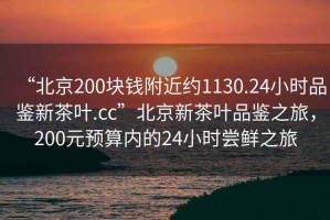 “北京200塊錢附近約1130.24小時品鑒新茶葉.cc”北京新茶葉品鑒之旅，200元預算內的24小時嘗鮮之旅