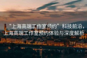 “上海高端工作室預約”科技前沿，上海高端工作室預約體驗與深度解析