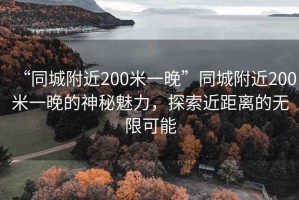“同城附近200米一晚”同城附近200米一晚的神秘魅力，探索近距離的無限可能