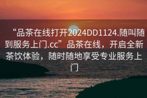 “品茶在線打開2024DD1124.隨叫隨到服務(wù)上門.cc”品茶在線，開啟全新茶飲體驗(yàn)，隨時(shí)隨地享受專業(yè)服務(wù)上門