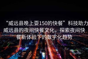 “威遠(yuǎn)縣晚上耍150的快餐”科技助力威遠(yuǎn)縣的夜間快餐文化，探索夜間快餐新體驗(yàn)下的數(shù)字化趨勢(shì)