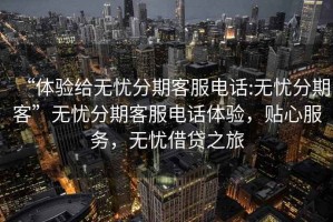 “體驗給無憂分期客服電話:無憂分期客”無憂分期客服電話體驗，貼心服務(wù)，無憂借貸之旅