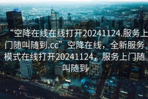 “空降在線在線打開20241124.服務(wù)上門隨叫隨到.cc”空降在線，全新服務(wù)模式在線打開20241124，服務(wù)上門隨叫隨到