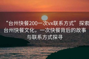 “臺(tái)州快餐200一次vx聯(lián)系方式”探索臺(tái)州快餐文化，一次快餐背后的故事與聯(lián)系方式探尋