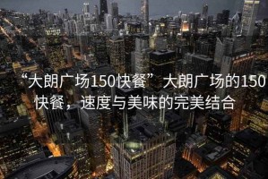“大朗廣場150快餐”大朗廣場的150快餐，速度與美味的完美結(jié)合