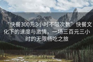 “快餐300元3小時(shí)不限次數(shù)”快餐文化下的速度與激情，一場三百元三小時(shí)的無限暢吃之旅