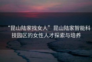“昆山陸家找女人”昆山陸家智能科技園區(qū)的女性人才探索與培養(yǎng)