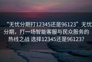 “無憂分期打12345還是96123”無憂分期，打一場智能客服與民眾服務的熱線之戰(zhàn) 選擇12345還是96123？