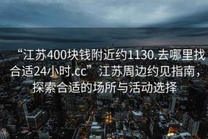 “江蘇400塊錢附近約1130.去哪里找合適24小時.cc”江蘇周邊約見指南，探索合適的場所與活動選擇