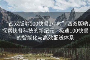 “西雙版喲100快餐2小時”西雙版喲，探索快餐科技的新紀元—極速100快餐的智能化與高效配送體系
